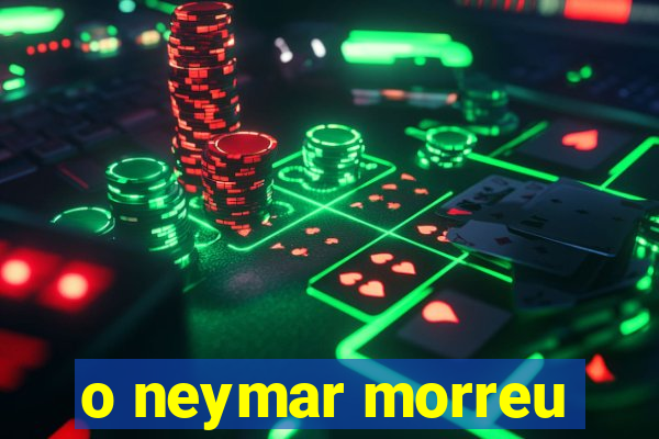 o neymar morreu